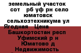  земельный участок 6 сот.  рб уф рн село юматовск. сельхозтехникума ул. Ягодная › Цена ­ 299 000 - Башкортостан респ., Уфимский р-н, Юматово д. Недвижимость » Земельные участки продажа   . Башкортостан респ.